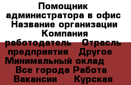 Помощник администратора в офис › Название организации ­ Компания-работодатель › Отрасль предприятия ­ Другое › Минимальный оклад ­ 1 - Все города Работа » Вакансии   . Курская обл.